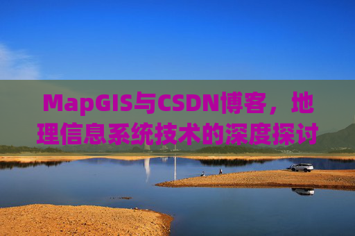 MapGIS与CSDN博客，地理信息系统技术的深度探讨